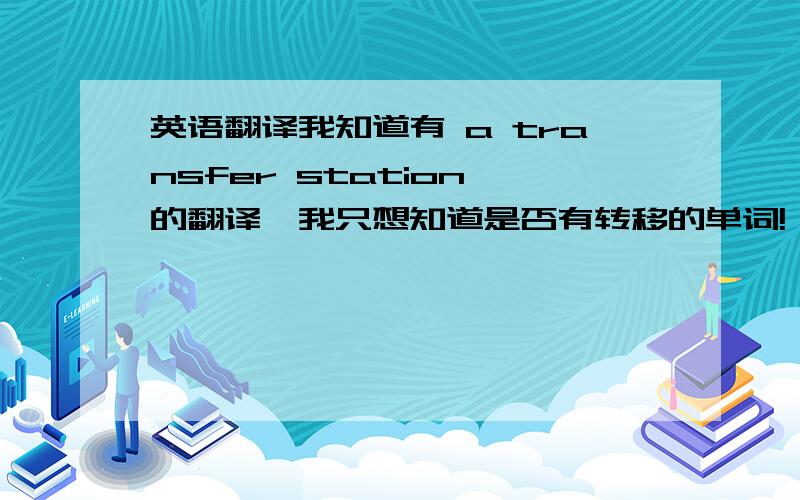 英语翻译我知道有 a transfer station 的翻译,我只想知道是否有转移的单词!