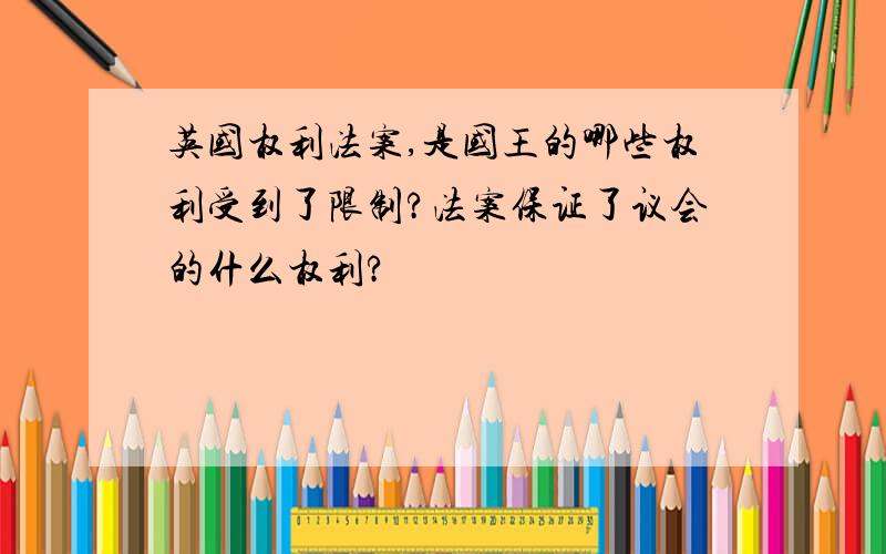 英国权利法案,是国王的哪些权利受到了限制?法案保证了议会的什么权利?