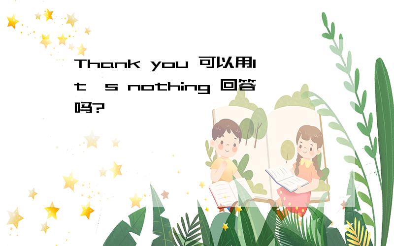 Thank you 可以用It's nothing 回答吗?