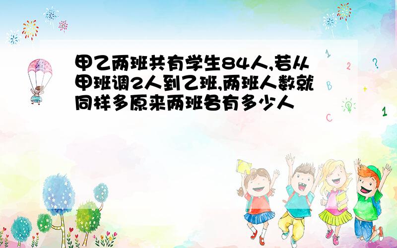 甲乙两班共有学生84人,若从甲班调2人到乙班,两班人数就同样多原来两班各有多少人