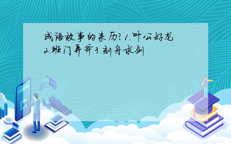 成语故事的来历?1.叶公好龙2.班门弄斧3.刻舟求剑