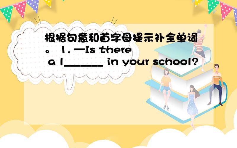 根据句意和首字母提示补全单词。 1. —Is there a l_______ in your school?