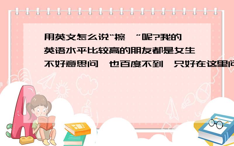 用英文怎么说“擦腚”呢?我的英语水平比较高的朋友都是女生不好意思问,也百度不到,只好在这里问下了.