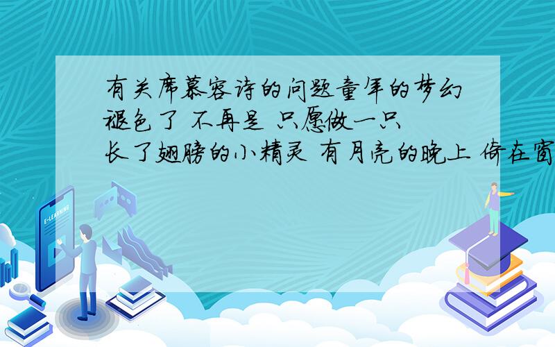 有关席慕容诗的问题童年的梦幻褪色了 不再是 只愿做一只 长了翅膀的小精灵 有月亮的晚上 倚在窗前的 是渐呈修长的双手 将