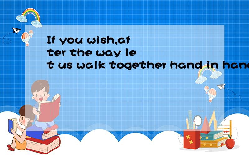 If you wish,after the way let us walk together hand in hand