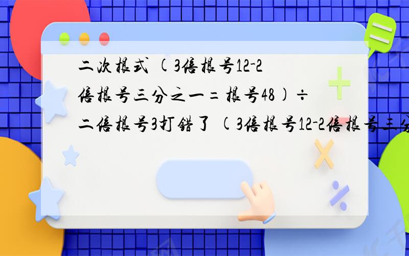 二次根式 (3倍根号12-2倍根号三分之一=根号48)÷二倍根号3打错了 (3倍根号12-2倍根号三分之一+根号48)÷