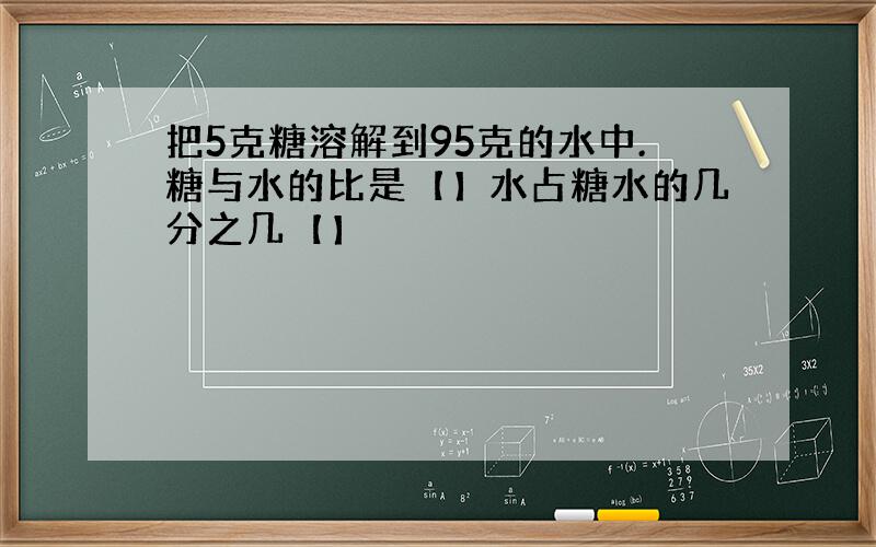 把5克糖溶解到95克的水中.糖与水的比是【】水占糖水的几分之几【】