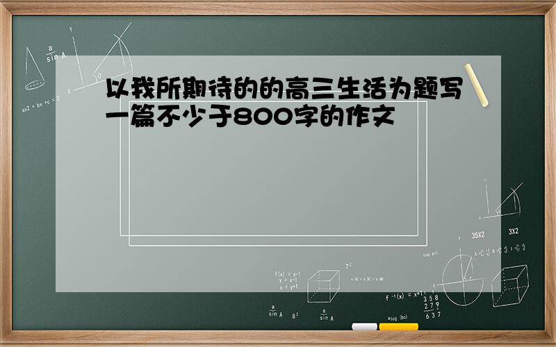 以我所期待的的高三生活为题写一篇不少于800字的作文