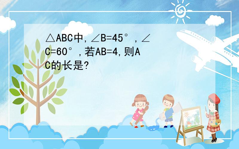 △ABC中,∠B=45°,∠C=60°,若AB=4,则AC的长是?