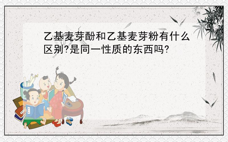 乙基麦芽酚和乙基麦芽粉有什么区别?是同一性质的东西吗?