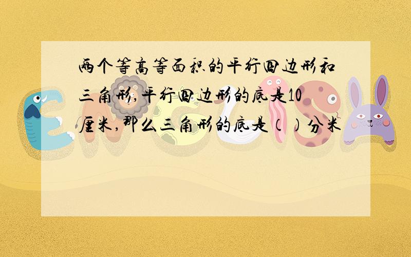 两个等高等面积的平行四边形和三角形,平行四边形的底是10厘米,那么三角形的底是（）分米