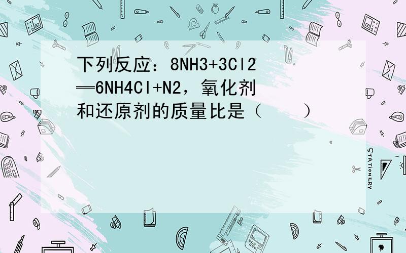 下列反应：8NH3+3Cl2═6NH4Cl+N2，氧化剂和还原剂的质量比是（　　）