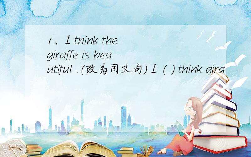 1、I think the giraffe is beautiful .(改为同义句） I ( ) think gira