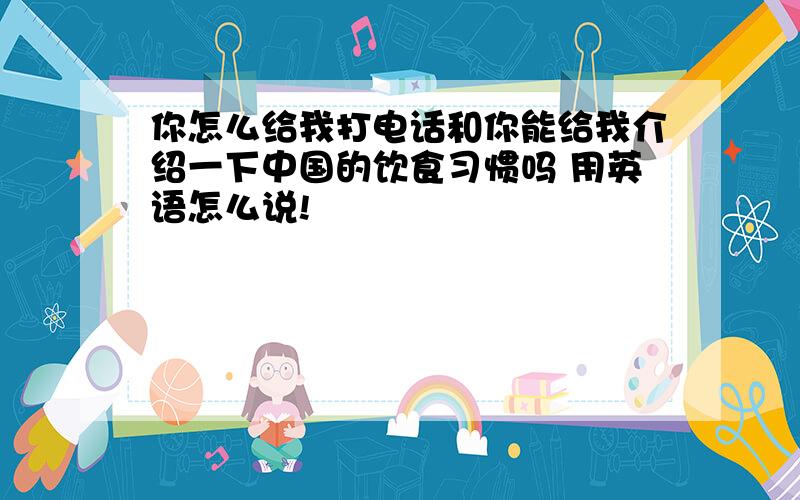 你怎么给我打电话和你能给我介绍一下中国的饮食习惯吗 用英语怎么说!