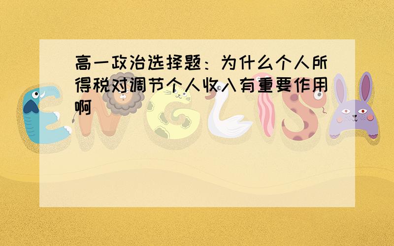 高一政治选择题：为什么个人所得税对调节个人收入有重要作用啊