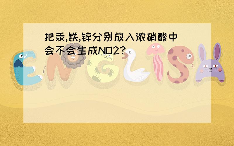 把汞,铁,锌分别放入浓硝酸中会不会生成NO2?