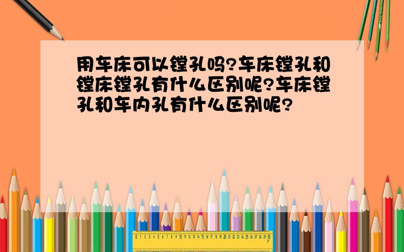 用车床可以镗孔吗?车床镗孔和镗床镗孔有什么区别呢?车床镗孔和车内孔有什么区别呢?