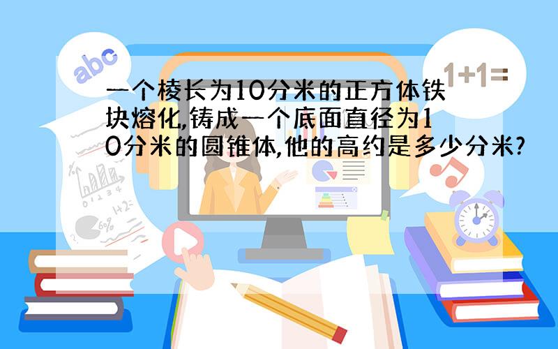 一个棱长为10分米的正方体铁块熔化,铸成一个底面直径为10分米的圆锥体,他的高约是多少分米?