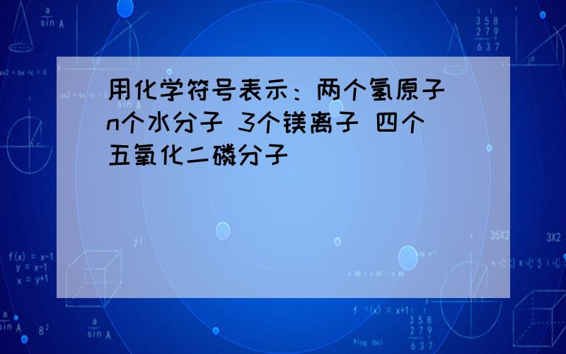 用化学符号表示：两个氢原子 n个水分子 3个镁离子 四个五氧化二磷分子