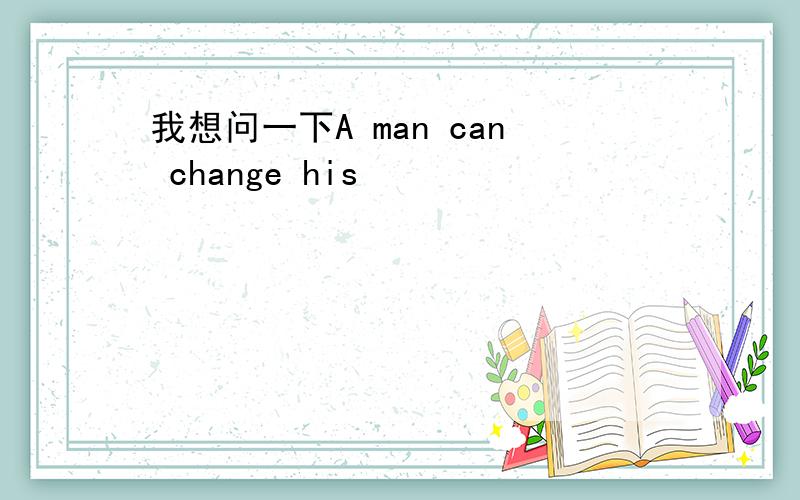 我想问一下A man can change his