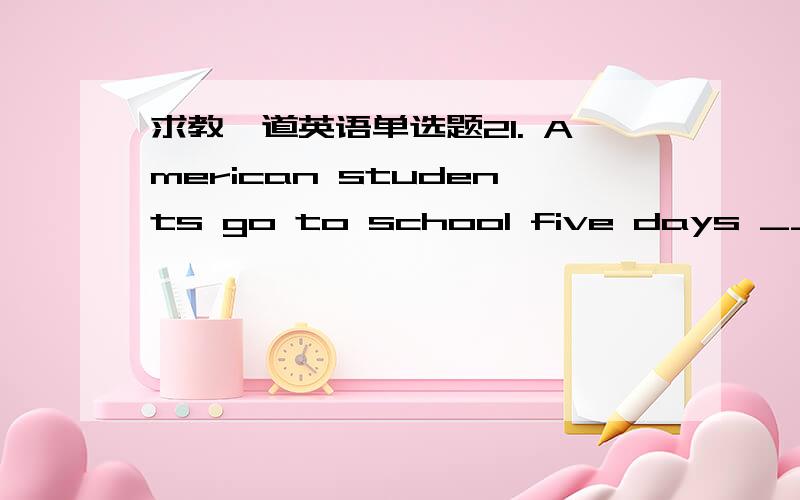 求教一道英语单选题21. American students go to school five days ______