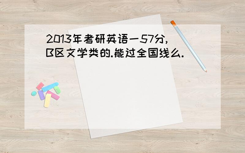 2013年考研英语一57分,B区文学类的.能过全国线么.