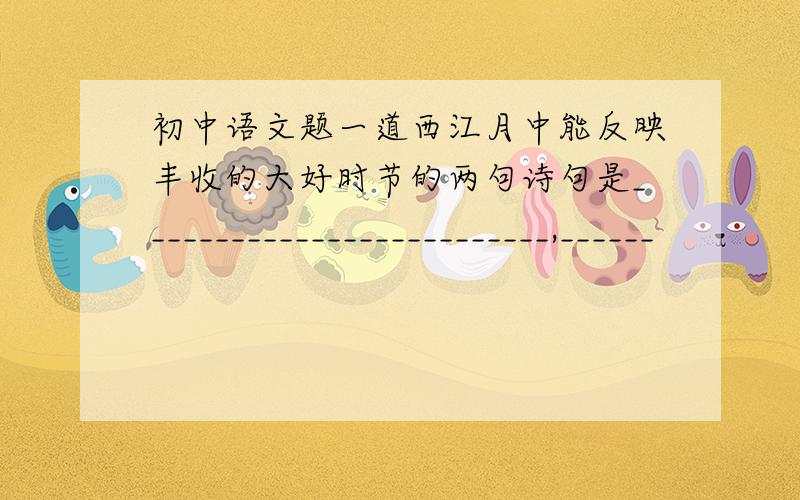 初中语文题一道西江月中能反映丰收的大好时节的两句诗句是__________________________,______