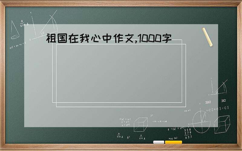 祖国在我心中作文,1000字