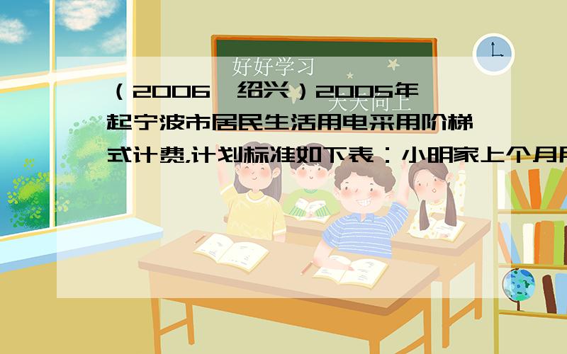 （2006•绍兴）2005年起宁波市居民生活用电采用阶梯式计费，计划标准如下表：小明家上个月用电128度，则应付电费：0