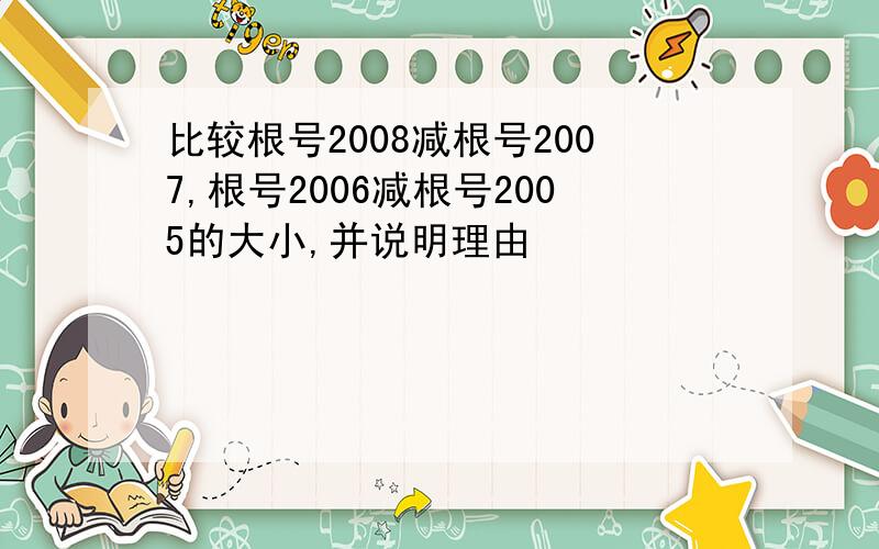 比较根号2008减根号2007,根号2006减根号2005的大小,并说明理由