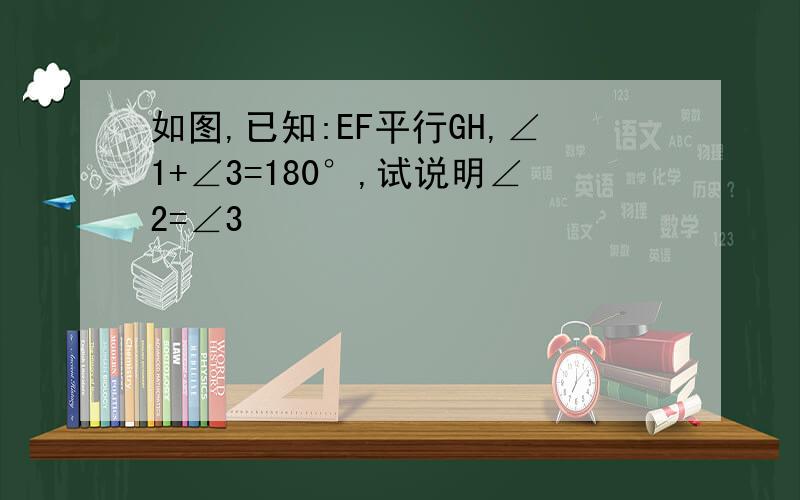 如图,已知:EF平行GH,∠1+∠3=180°,试说明∠2=∠3