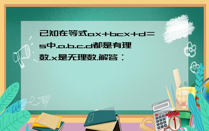 已知在等式ax+bcx+d＝s中，a，b，c，d都是有理数，x是无理数，解答：