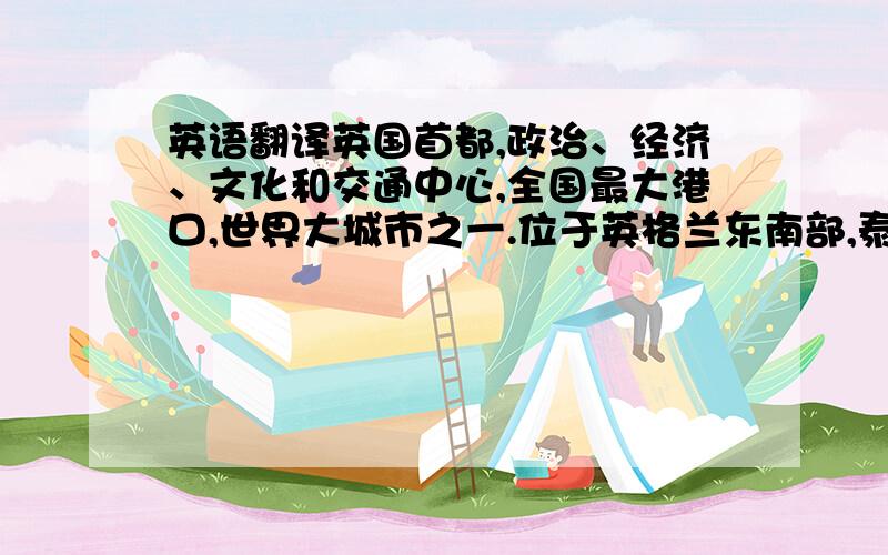 英语翻译英国首都,政治、经济、文化和交通中心,全国最大港口,世界大城市之一.位于英格兰东南部,泰晤士河下游两岸,距河口8