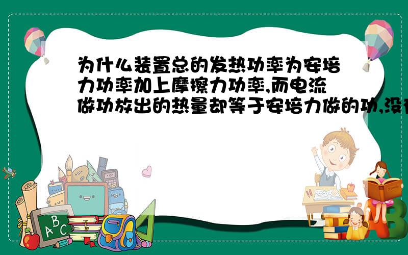 为什么装置总的发热功率为安培力功率加上摩擦力功率,而电流做功放出的热量却等于安培力做的功,没有加上摩擦力做的功?答得好马