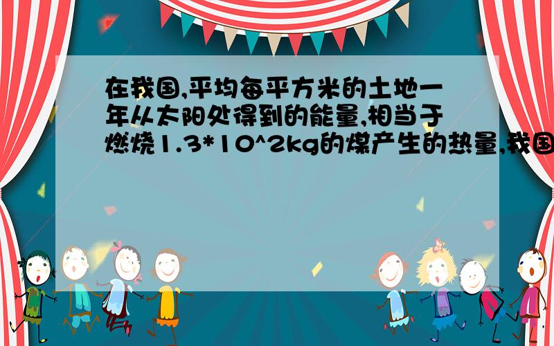 在我国,平均每平方米的土地一年从太阳处得到的能量,相当于燃烧1.3*10^2kg的煤产生的热量,我国960万km^2的土