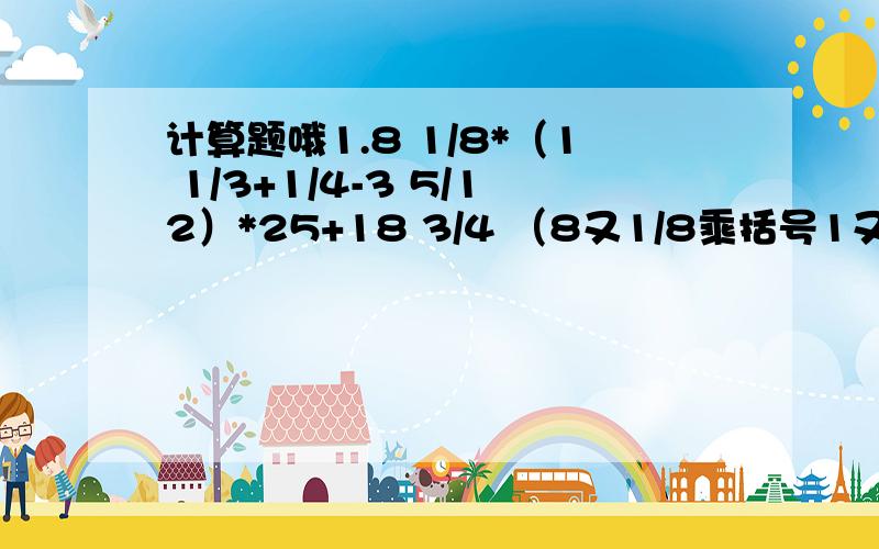 计算题哦1.8 1/8*（1 1/3+1/4-3 5/12）*25+18 3/4 （8又1/8乘括号1又1/3加1/4减