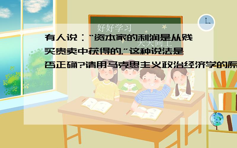 有人说：“资本家的利润是从贱买贵卖中获得的.”这种说法是否正确?请用马克思主义政治经济学的原理简要分析.