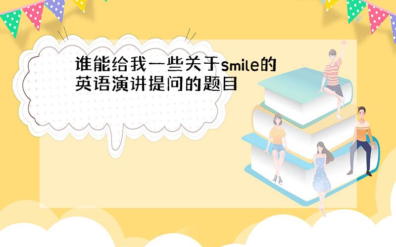 谁能给我一些关于smile的英语演讲提问的题目