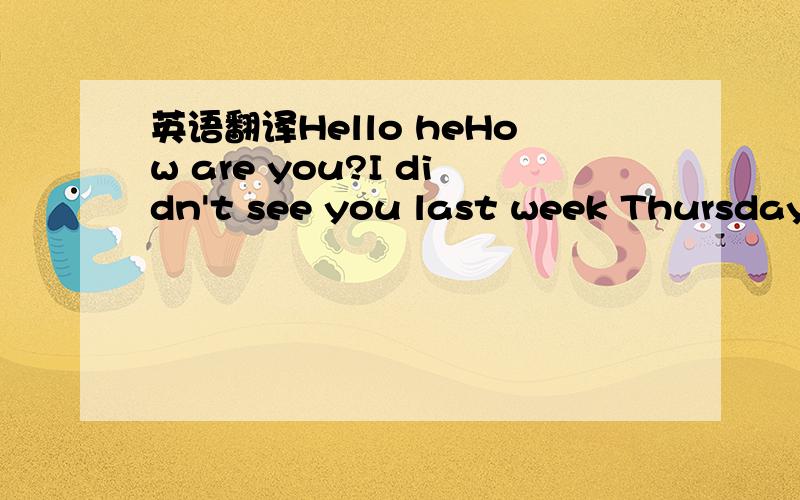 英语翻译Hello heHow are you?I didn't see you last week Thursday,