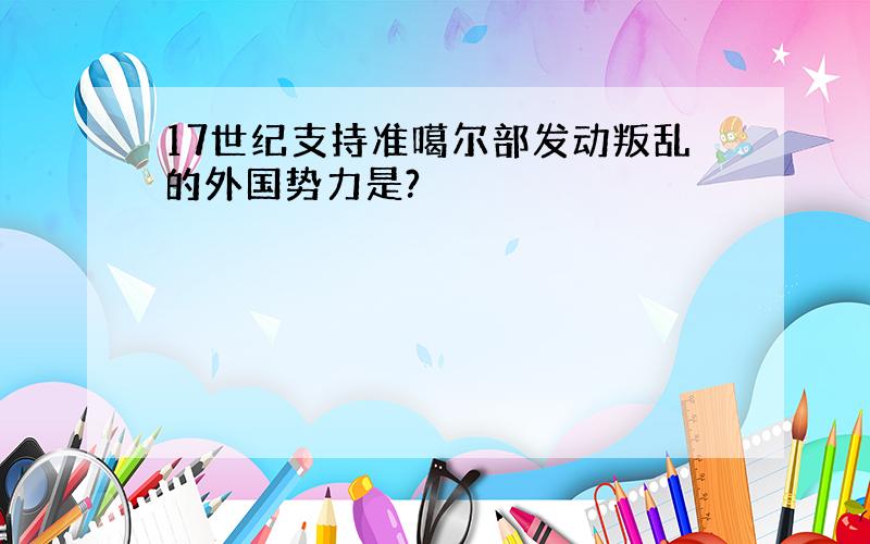 17世纪支持准噶尔部发动叛乱的外国势力是?