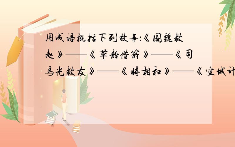 用成语概括下列故事：《围魏救赵》——《草船借箭》——《司马光救友》——《将相和》——《空城计》——