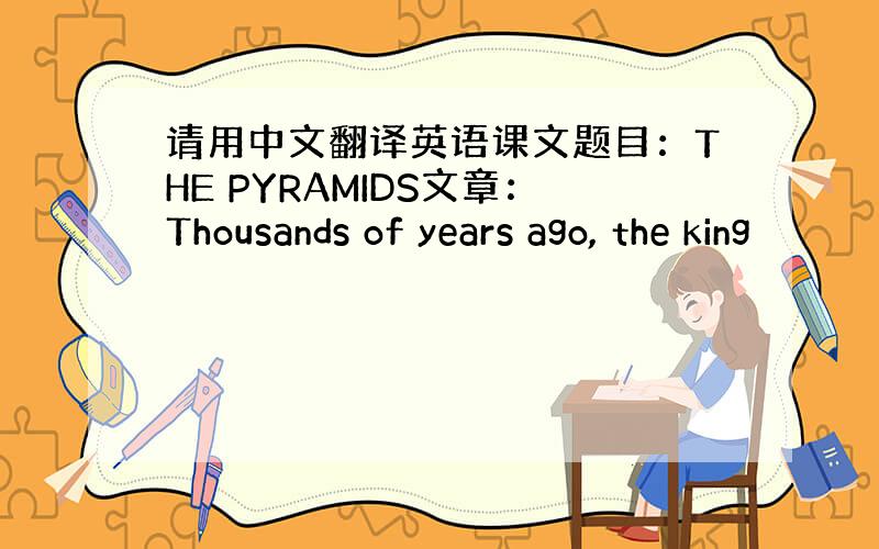 请用中文翻译英语课文题目：THE PYRAMIDS文章：Thousands of years ago, the king