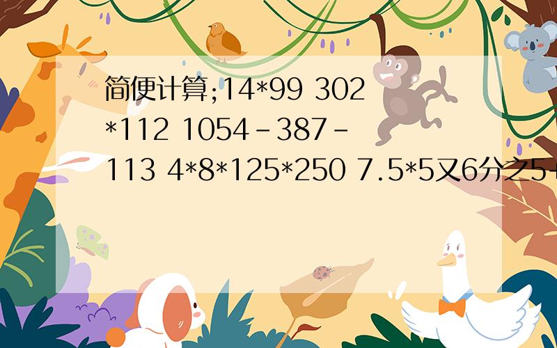 简便计算;14*99 302*112 1054-387-113 4*8*125*250 7.5*5又6分之5+7 .5*