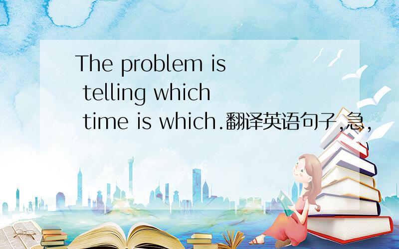 The problem is telling which time is which.翻译英语句子,急,