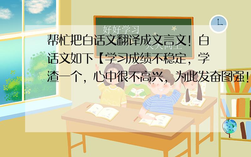 帮忙把白话文翻译成文言文！白话文如下【学习成绩不稳定，学渣一个，心中很不高兴，为此发奋图强！我的业余爱好是绘画，其中最擅