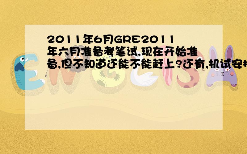 2011年6月GRE2011年六月准备考笔试,现在开始准备,但不知道还能不能赶上?还有,机试安排在什么时候合适?望大家给