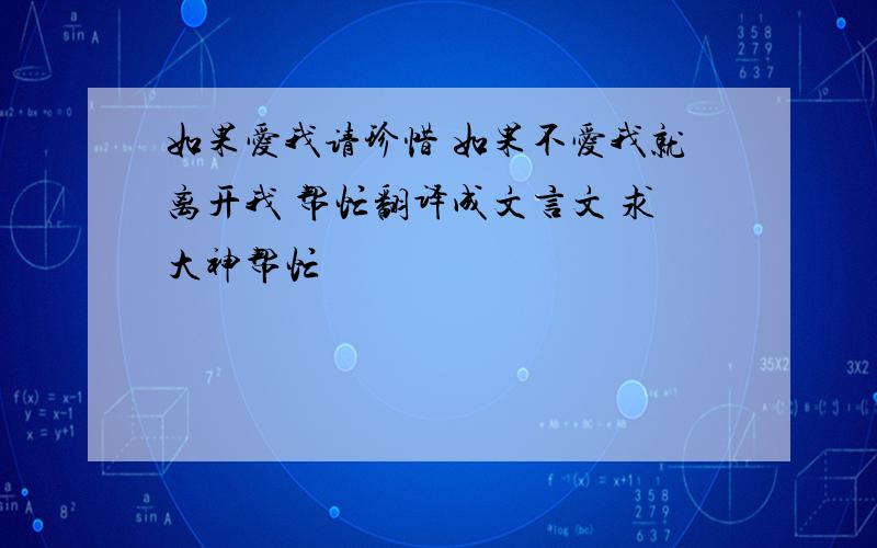 如果爱我请珍惜 如果不爱我就离开我 帮忙翻译成文言文 求大神帮忙