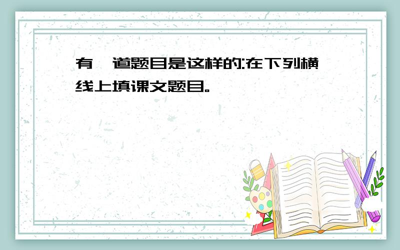 有一道题目是这样的:在下列横线上填课文题目。