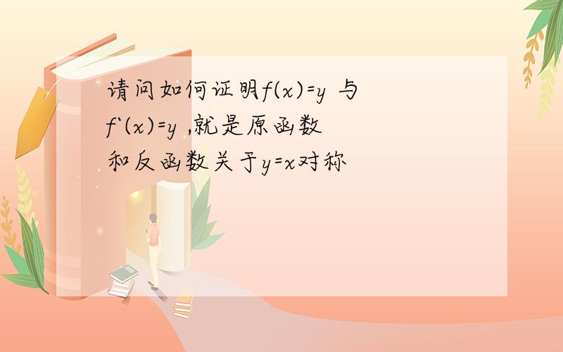 请问如何证明f(x)=y 与f`(x)=y ,就是原函数和反函数关于y=x对称