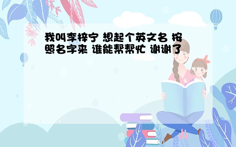 我叫李梓宁 想起个英文名 按照名字来 谁能帮帮忙 谢谢了